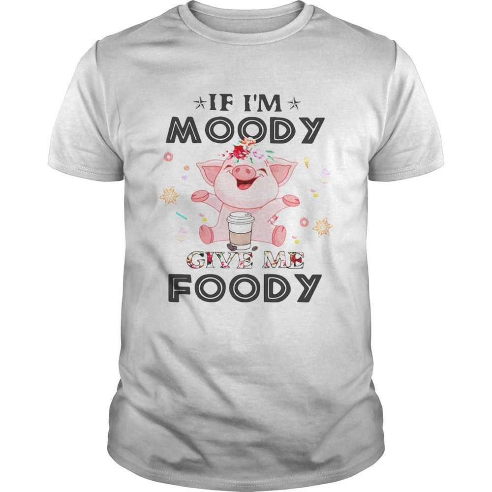 Pig If Im Moody Give Me Foody Shirt
